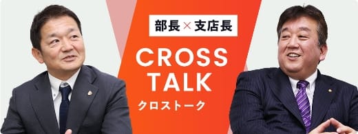 部長×支店長 CROSS TALK クロストーク